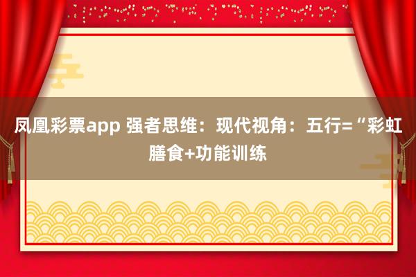 凤凰彩票app 强者思维：现代视角：五行=“彩虹膳食+功能训练
