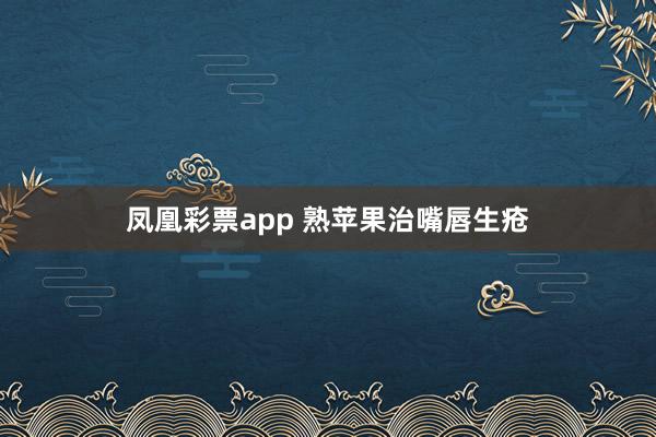 凤凰彩票app 熟苹果治嘴唇生疮