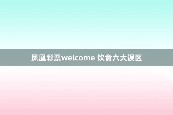 凤凰彩票welcome 饮食六大误区