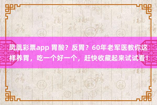 凤凰彩票app 胃酸？反胃？60年老军医教你这样养胃，吃一个好一个，赶快收藏起来试试看！