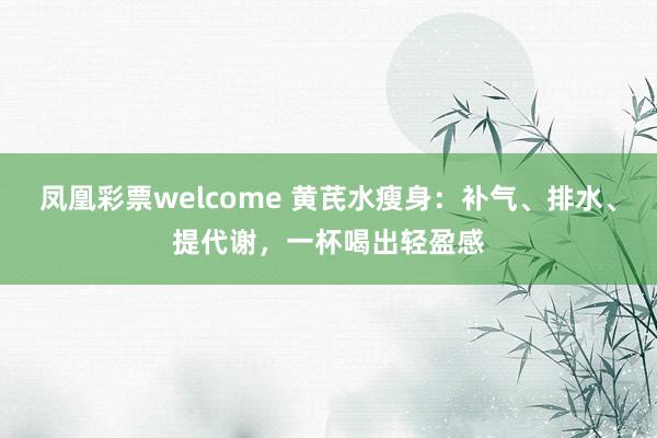 凤凰彩票welcome 黄芪水瘦身：补气、排水、提代谢，一杯喝出轻盈感