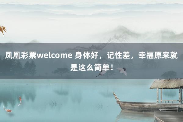 凤凰彩票welcome 身体好，记性差，幸福原来就是这么简单！