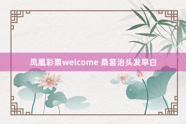 凤凰彩票welcome 桑葚治头发早白