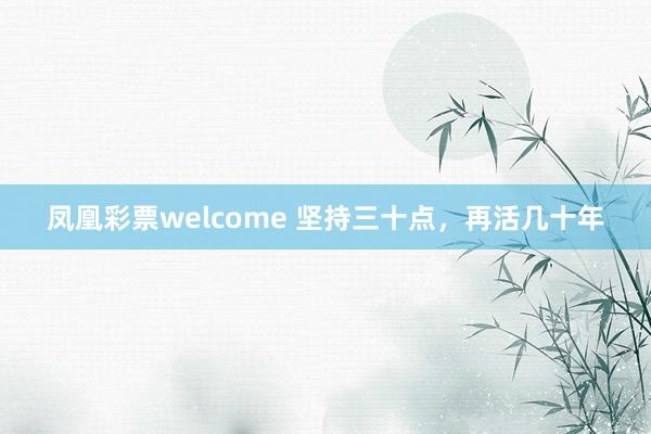 凤凰彩票welcome 坚持三十点，再活几十年