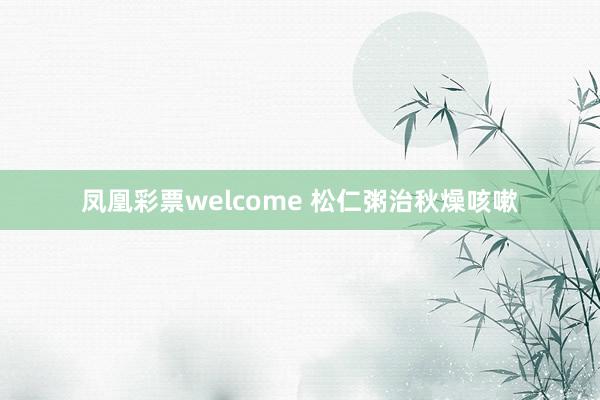 凤凰彩票welcome 松仁粥治秋燥咳嗽