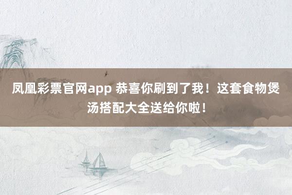 凤凰彩票官网app 恭喜你刷到了我！这套食物煲汤搭配大全送给你啦！