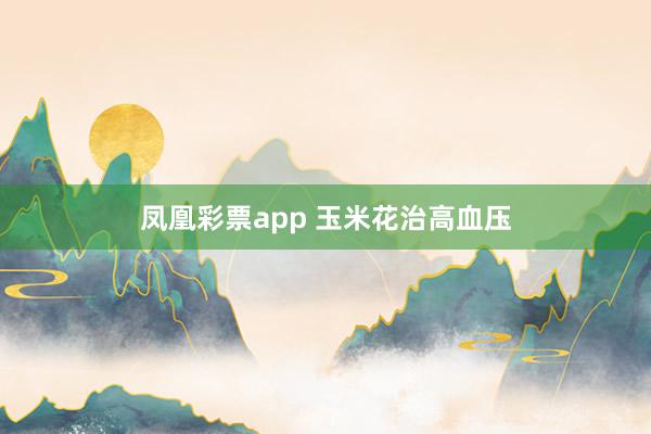 凤凰彩票app 玉米花治高血压
