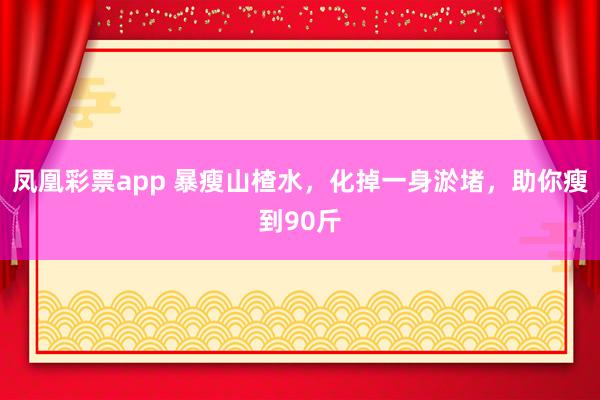 凤凰彩票app 暴瘦山楂水，化掉一身淤堵，助你瘦到90斤