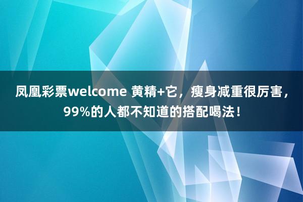 凤凰彩票welcome 黄精+它，瘦身减重很厉害，99%的人都不知道的搭配喝法！
