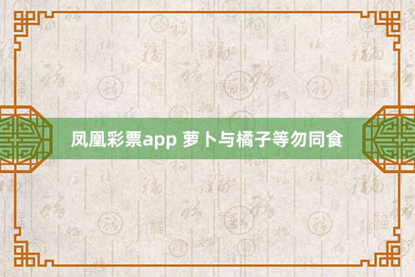 凤凰彩票app 萝卜与橘子等勿同食