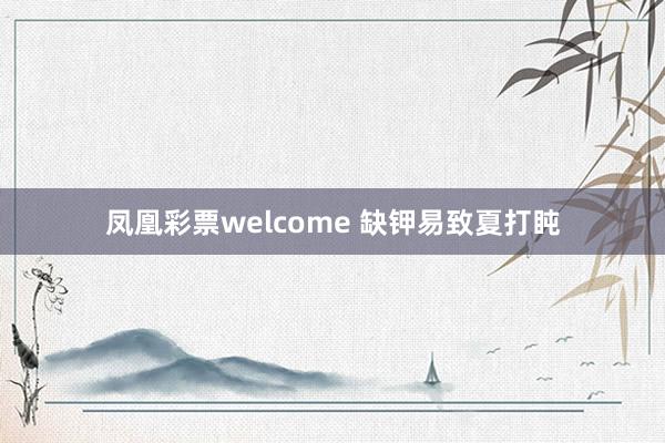 凤凰彩票welcome 缺钾易致夏打盹