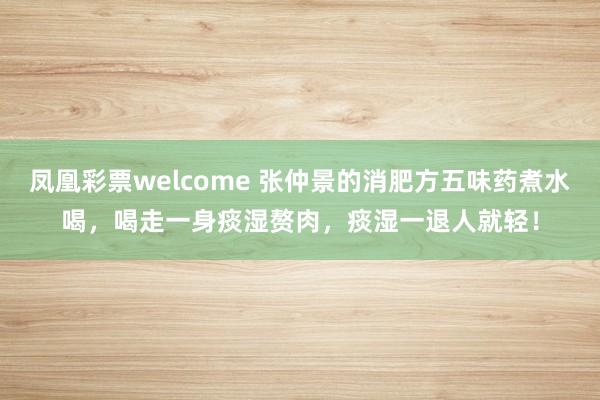 凤凰彩票welcome 张仲景的消肥方五味药煮水喝，喝走一身痰湿赘肉，痰湿一退人就轻！