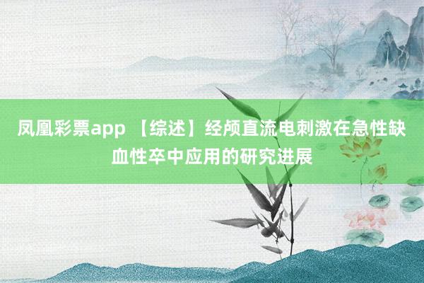 凤凰彩票app 【综述】经颅直流电刺激在急性缺血性卒中应用的研究进展