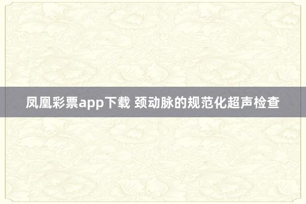 凤凰彩票app下载 颈动脉的规范化超声检查
