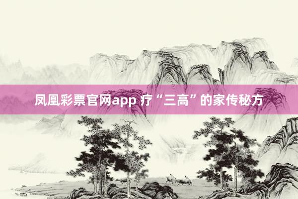 凤凰彩票官网app 疗“三高”的家传秘方