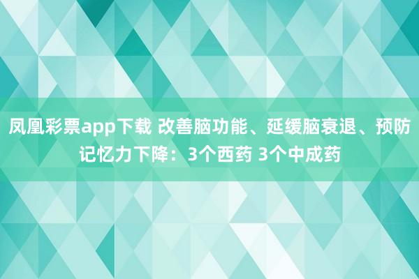 凤凰彩票app下载 改善脑功能、延缓脑衰退、预防记忆力下降：3个西药 3个中成药
