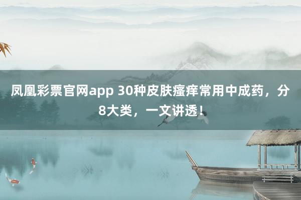 凤凰彩票官网app 30种皮肤瘙痒常用中成药，分8大类，一文讲透！
