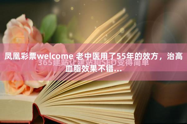 凤凰彩票welcome 老中医用了55年的效方，治高血脂效果不错...