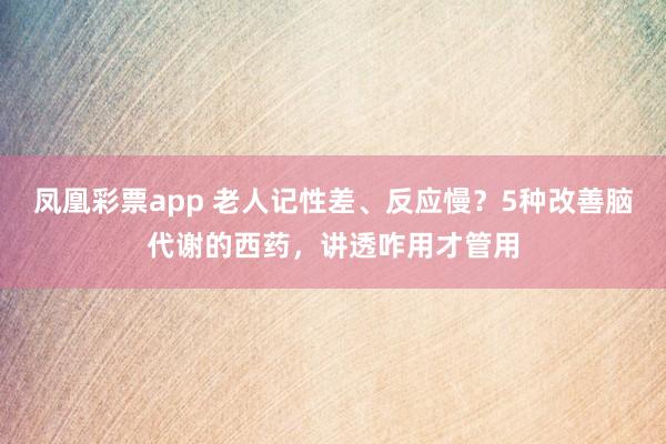 凤凰彩票app 老人记性差、反应慢？5种改善脑代谢的西药，讲透咋用才管用