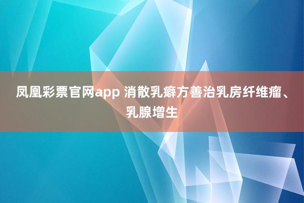 凤凰彩票官网app 消散乳癖方善治乳房纤维瘤、乳腺增生