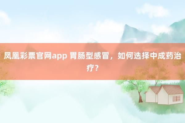 凤凰彩票官网app 胃肠型感冒，如何选择中成药治疗？