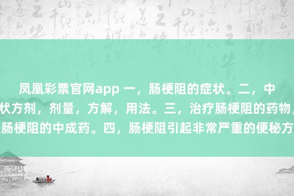 凤凰彩票官网app 一，肠梗阻的症状。二，中医辨证治疗肠梗阻的症状方剂，剂量，方解，用法。三，治疗肠梗阻的药物，肠梗阻的中成药。四，肠梗阻引起非常严重的便秘方剂剂量用法。大别山养生堂