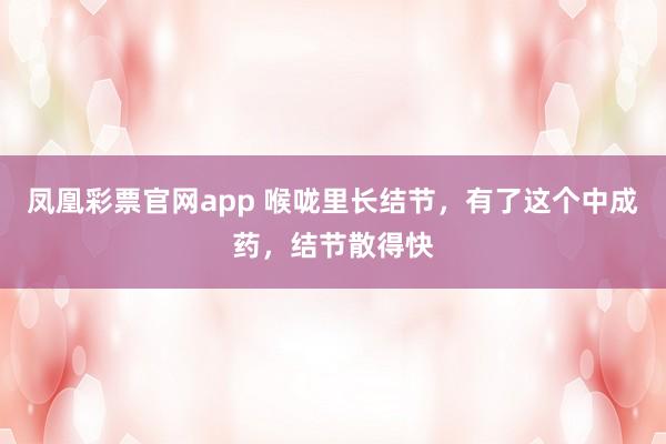 凤凰彩票官网app 喉咙里长结节，有了这个中成药，结节散得快