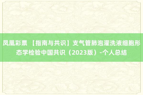 凤凰彩票 【指南与共识】支气管肺泡灌洗液细胞形态学检验中国共识（2023版）-个人总结