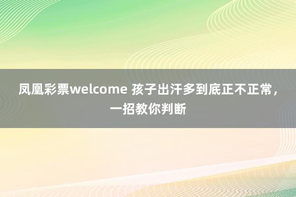 凤凰彩票welcome 孩子出汗多到底正不正常，一招教你判断