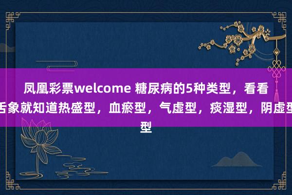 凤凰彩票welcome 糖尿病的5种类型，看看舌象就知道热盛型，血瘀型，气虚型，痰湿型，<a href=