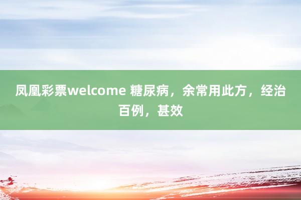 凤凰彩票welcome 糖尿病，余常用此方，经治百例，甚效