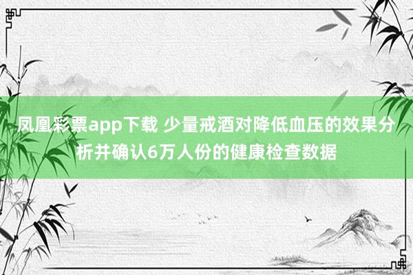 凤凰彩票app下载 少量戒酒对降低血压的效果分析并确认6万人份的健康检查数据