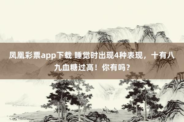 凤凰彩票app下载 睡觉时出现4种表现，十有八九血糖过高！你有吗？