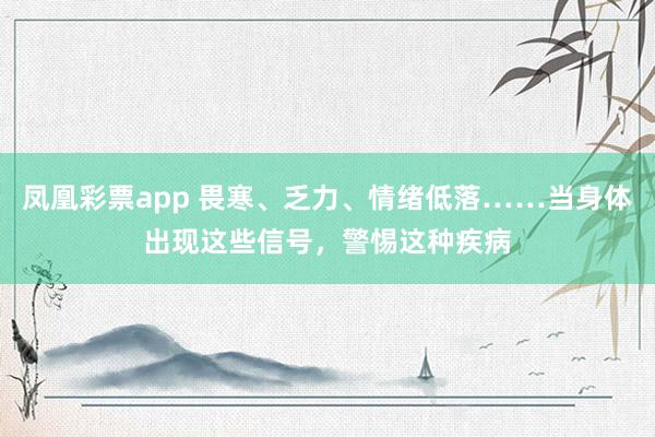 凤凰彩票app 畏寒、乏力、情绪低落……当身体出现这些信号，警惕这种疾病