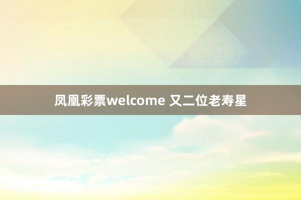 凤凰彩票welcome 又二位老寿星
