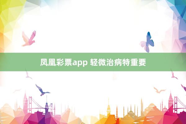凤凰彩票app 轻微治病特重要
