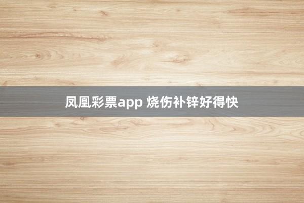 凤凰彩票app 烧伤补锌好得快