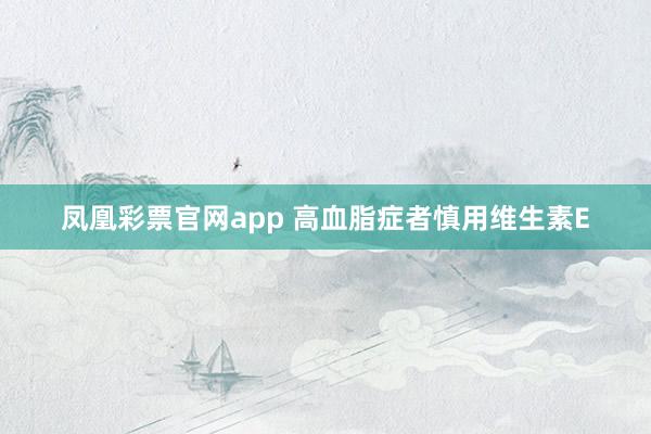 凤凰彩票官网app 高血脂症者慎用维生素E