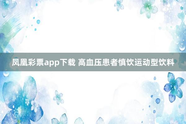 凤凰彩票app下载 高血压患者慎饮运动型饮料