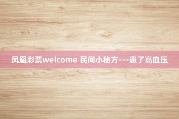 凤凰彩票welcome 民间小秘方---患了高血压