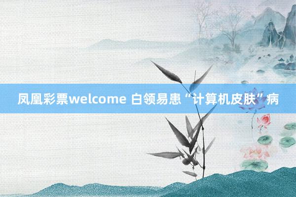 凤凰彩票welcome 白领易患“计算机皮肤”病