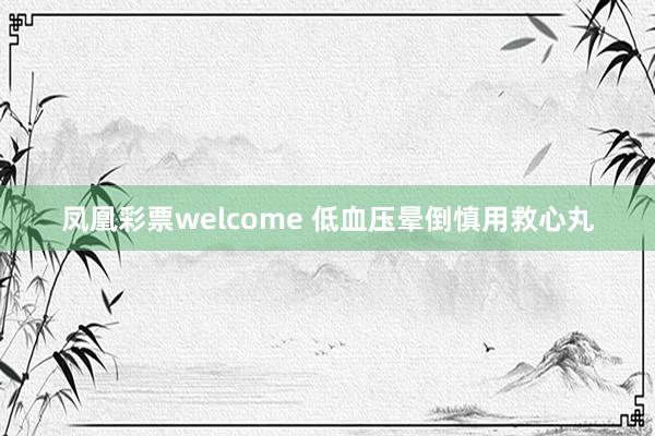 凤凰彩票welcome 低血压晕倒慎用救心丸