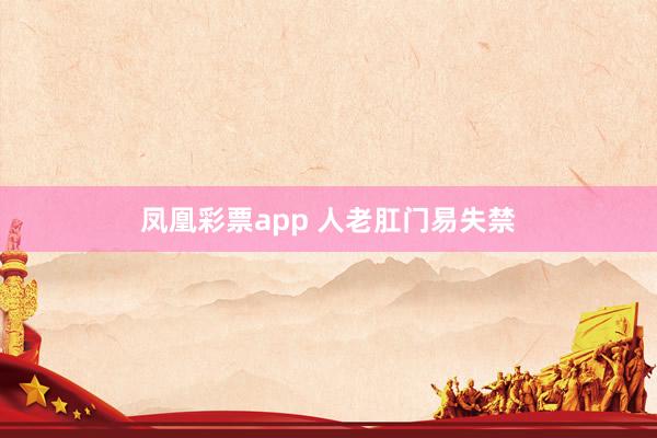 凤凰彩票app 人老肛门易失禁