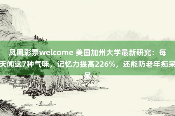凤凰彩票welcome 美国加州大学最新研究：每天闻这7种气味，记忆力提高226%，还能防老年痴呆