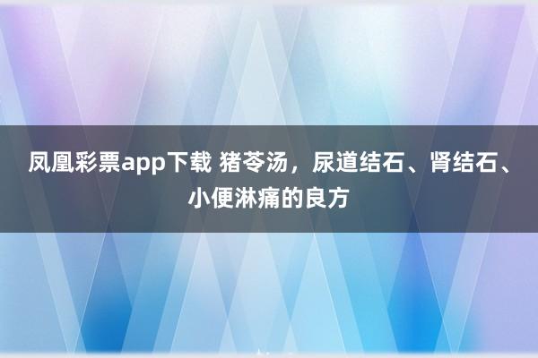 凤凰彩票app下载 猪苓汤，尿道结石、肾结石、小便淋痛的良方