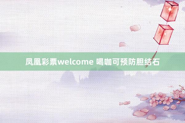 凤凰彩票welcome 喝咖可预防胆结石