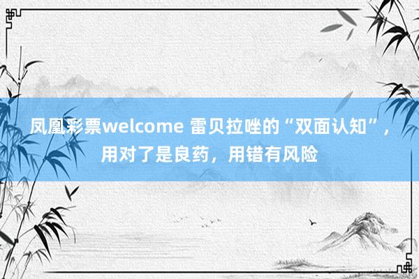凤凰彩票welcome 雷贝拉唑的“双面认知”，用对了是良药，用错有风险