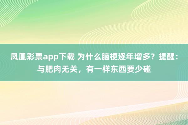 凤凰彩票app下载 为什么脑梗逐年增多？提醒：与肥肉无关，有一样东西要少碰