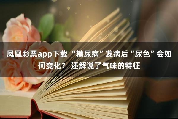 凤凰彩票app下载 “糖尿病”发病后“尿色”会如何变化？ 还解说了气味的特征