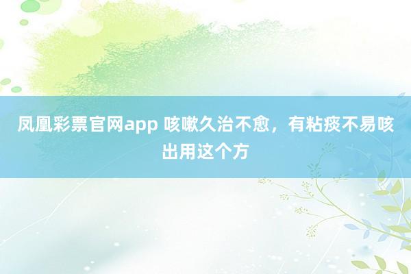 凤凰彩票官网app 咳嗽久治不愈,有粘痰不易咳出用这个方